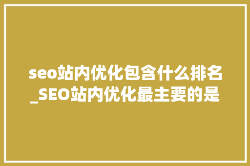 seo站内优化包含什么排名_SEO站内优化最主要的是什么 seo站内优化包含什么排名_SEO站内优化最主要的是什么 搜狗SEO