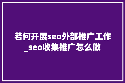 若何开展seo外部推广工作_seo收集推广怎么做 若何开展seo外部推广工作_seo收集推广怎么做 搜狗SEO