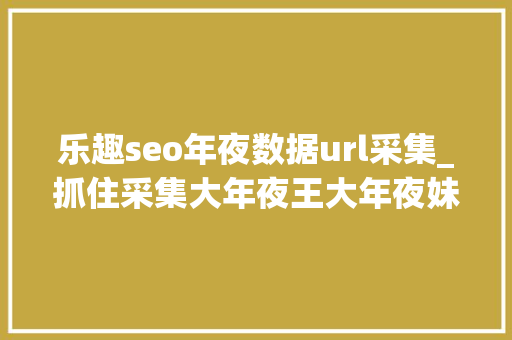 乐趣seo年夜数据url采集_抓住采集大年夜王大年夜妹子扶持熊掌用飓风大年夜法祛除它举报集站抄袭URL 乐趣seo年夜数据url采集_抓住采集大年夜王大年夜妹子扶持熊掌用飓风大年夜法祛除它举报集站抄袭URL 神马SEO