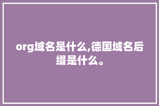org域名是什么,德国域名后缀是什么。 org域名是什么,德国域名后缀是什么。 必应SEO