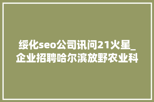 绥化seo公司讯问21火星_企业招聘哈尔滨放野农业科技公司五险一金年关分红 绥化seo公司讯问21火星_企业招聘哈尔滨放野农业科技公司五险一金年关分红 必应SEO