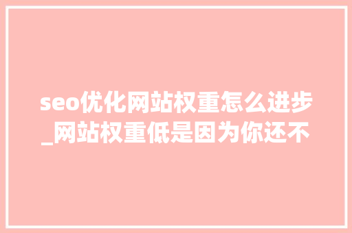 seo优化网站权重怎么进步_网站权重低是因为你还不知道这些提升权重的方法 seo优化网站权重怎么进步_网站权重低是因为你还不知道这些提升权重的方法 搜狗SEO