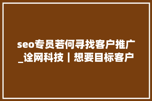 seo专员若何寻找客户推广_诠网科技｜想要目标客户找到你选择seo优化办法就可以实现 seo专员若何寻找客户推广_诠网科技｜想要目标客户找到你选择seo优化办法就可以实现 搜狗SEO