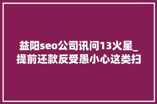 益阳seo公司讯问13火星_提前还款反受愚小心这类扫码骗局300多人已中招… 益阳seo公司讯问13火星_提前还款反受愚小心这类扫码骗局300多人已中招… 搜狗SEO