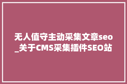 无人值守主动采集文章seo_关于CMS采集插件SEO站长有话说 无人值守主动采集文章seo_关于CMS采集插件SEO站长有话说 必应SEO