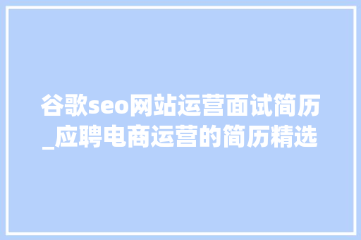 谷歌seo网站运营面试简历_应聘电商运营的简历精选17篇 谷歌seo网站运营面试简历_应聘电商运营的简历精选17篇 SEO关键词