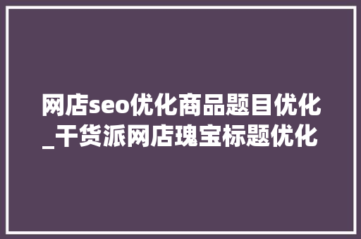 网店seo优化商品题目优化_干货派网店瑰宝标题优化让商号流量提升200 网店seo优化商品题目优化_干货派网店瑰宝标题优化让商号流量提升200 神马SEO