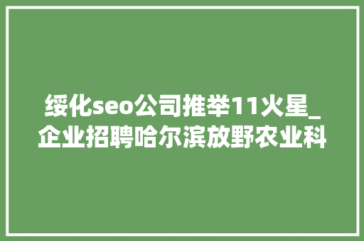绥化seo公司推举11火星_企业招聘哈尔滨放野农业科技公司五险一金年关分红 绥化seo公司推举11火星_企业招聘哈尔滨放野农业科技公司五险一金年关分红 搜狗SEO