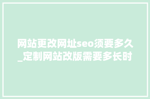 网站更改网址seo须要多久_定制网站改版需要多长时间 网站更改网址seo须要多久_定制网站改版需要多长时间 搜狗SEO