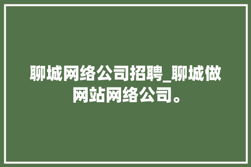聊城网络公司招聘_聊城做网站网络公司。