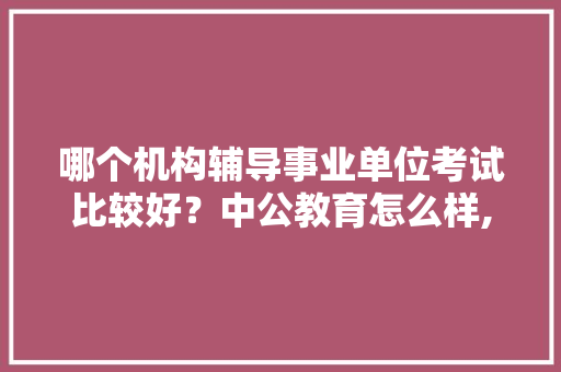 哪个机构辅导事业单位考试比较好？中公教育怎么样,为什么要做网站改版的原因。 哪个机构辅导事业单位考试比较好？中公教育怎么样,为什么要做网站改版的原因。 网站建设公司
