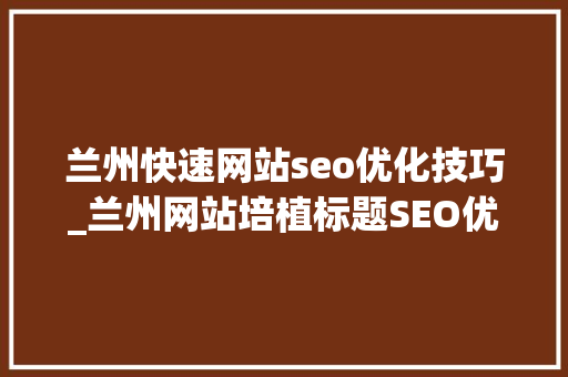 兰州快速网站seo优化技巧_兰州网站培植标题SEO优化小技巧有哪些 兰州快速网站seo优化技巧_兰州网站培植标题SEO优化小技巧有哪些 百度SEO