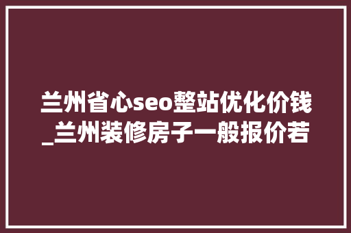 兰州省心seo整站优化价钱_兰州装修房子一般报价若干钱2025年兰州装修公司报价明细表 兰州省心seo整站优化价钱_兰州装修房子一般报价若干钱2025年兰州装修公司报价明细表 SEO关键词
