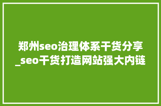 郑州seo治理体系干货分享_seo干货打造网站强大内链系统促使网站7天快速收录和排名 郑州seo治理体系干货分享_seo干货打造网站强大内链系统促使网站7天快速收录和排名 搜狗SEO