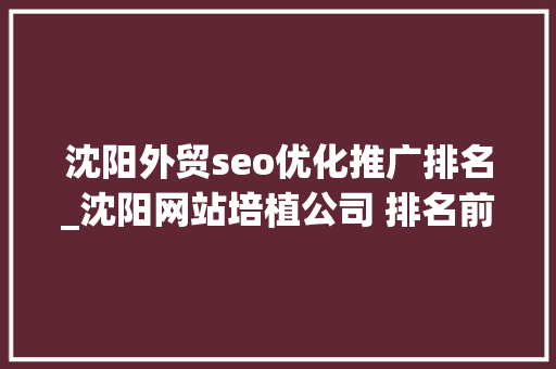 沈阳外贸seo优化推广排名_沈阳网站培植公司 排名前十公司综合分析 沈阳外贸seo优化推广排名_沈阳网站培植公司 排名前十公司综合分析 网站建设公司