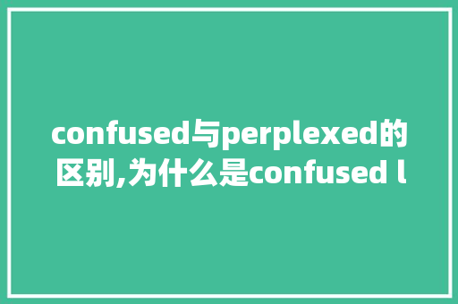 confused与perplexed的区别,为什么是confused look 类似的。 confused与perplexed的区别,为什么是confused look 类似的。 神马SEO