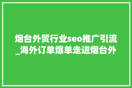 烟台外贸行业seo推广引流_海外订单爆单走进烟台外贸企业的忙年 烟台外贸行业seo推广引流_海外订单爆单走进烟台外贸企业的忙年 SEO关键词