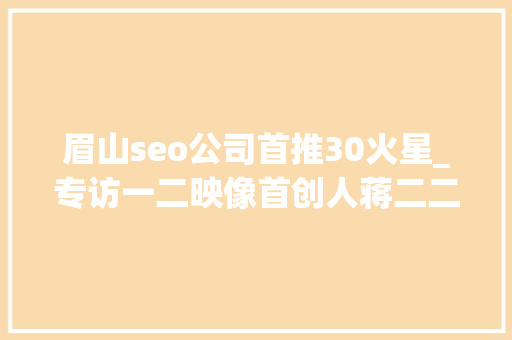 眉山seo公司首推30火星_专访一二映像首创人蒋二二收集营销的义务就是创造事业 眉山seo公司首推30火星_专访一二映像首创人蒋二二收集营销的义务就是创造事业 SEO关键词