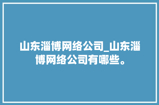 山东淄博网络公司_山东淄博网络公司有哪些。 山东淄博网络公司_山东淄博网络公司有哪些。 网站建设公司