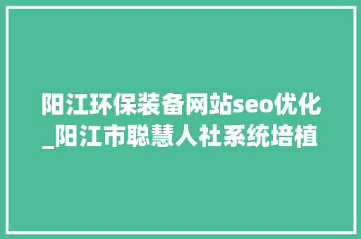 阳江环保装备网站seo优化_阳江市聪慧人社系统培植项目 阳江环保装备网站seo优化_阳江市聪慧人社系统培植项目 必应SEO