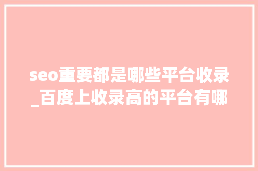 seo重要都是哪些平台收录_百度上收录高的平台有哪些 seo重要都是哪些平台收录_百度上收录高的平台有哪些 网站建设公司