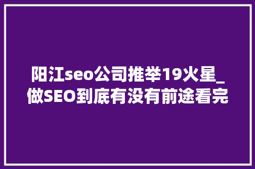 阳江seo公司推举19火星_做SEO到底有没有前途看完这篇文章你就明白了 阳江seo公司推举19火星_做SEO到底有没有前途看完这篇文章你就明白了 搜狗SEO
