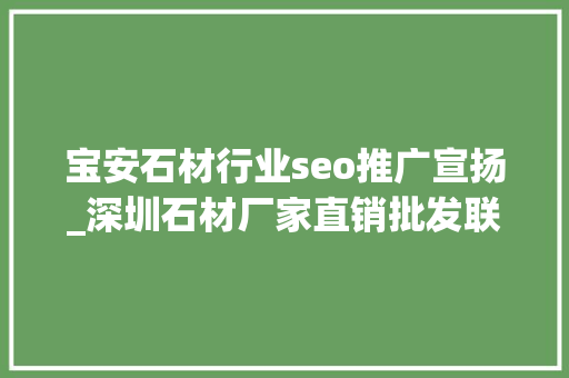 宝安石材行业seo推广宣扬_深圳石材厂家直销批发联系办法电话深圳大年夜理石加工厂日常 宝安石材行业seo推广宣扬_深圳石材厂家直销批发联系办法电话深圳大年夜理石加工厂日常 网站建设公司