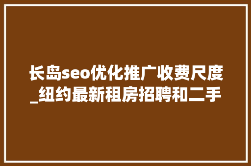 长岛seo优化推广收费尺度_纽约最新租房招聘和二手商品信息 长岛seo优化推广收费尺度_纽约最新租房招聘和二手商品信息 SEO关键词