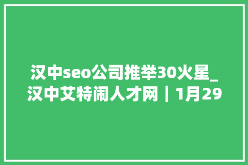 汉中seo公司推举30火星_汉中艾特闹人才网｜1月29日汉中招聘信息 汉中seo公司推举30火星_汉中艾特闹人才网｜1月29日汉中招聘信息 百度SEO