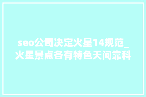 seo公司决定火星14规范_火星景点各有特色天问靠科学解决选择艰难症 seo公司决定火星14规范_火星景点各有特色天问靠科学解决选择艰难症 百度SEO