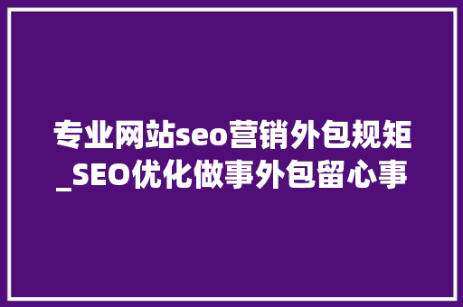 专业网站seo营销外包规矩_SEO优化做事外包留心事项 专业网站seo营销外包规矩_SEO优化做事外包留心事项 网站建设公司