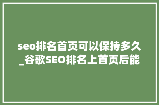 seo排名首页可以保持多久_谷歌SEO排名上首页后能坚持多久 seo排名首页可以保持多久_谷歌SEO排名上首页后能坚持多久 搜狗SEO