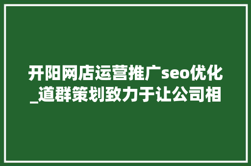 开阳网店运营推广seo优化_道群策划致力于让公司相关信息连接世界 开阳网店运营推广seo优化_道群策划致力于让公司相关信息连接世界 SEO关键词