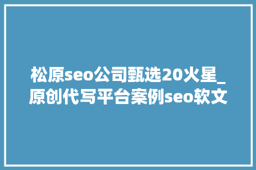 松原seo公司甄选20火星_原创代写平台案例seo软文代写做事分享撰写技巧 松原seo公司甄选20火星_原创代写平台案例seo软文代写做事分享撰写技巧 神马SEO