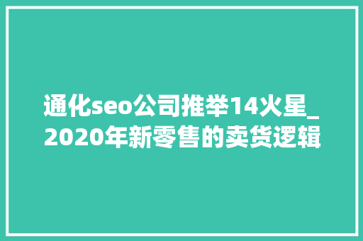 通化seo公司推举14火星_2020年新零售的卖货逻辑从产品输出到策划输出 通化seo公司推举14火星_2020年新零售的卖货逻辑从产品输出到策划输出 搜狗SEO