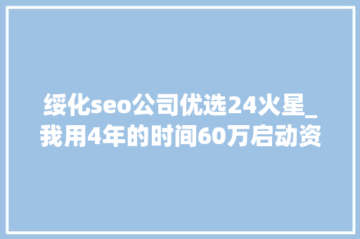 绥化seo公司优选24火星_我用4年的时间60万启动资金从0做到了15个亿 百度SEO 绥化seo公司优选24火星_我用4年的时间60万启动资金从0做到了15个亿 绥化seo公司优选24火星_我用4年的时间60万启动资金从0做到了15个亿 百度SEO