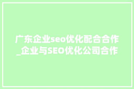 广东企业seo优化配合合作_企业与SEO优化公司合作有什么好处 广东企业seo优化配合合作_企业与SEO优化公司合作有什么好处 必应SEO