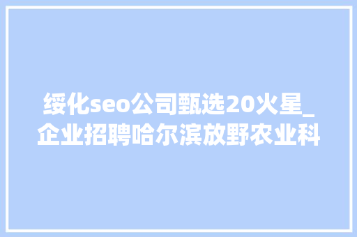 绥化seo公司甄选20火星_企业招聘哈尔滨放野农业科技公司五险一金年关分红 绥化seo公司甄选20火星_企业招聘哈尔滨放野农业科技公司五险一金年关分红 必应SEO