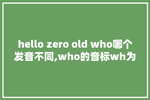 hello zero old who哪个发音不同,who的音标wh为什么读h。 hello zero old who哪个发音不同,who的音标wh为什么读h。 搜狗SEO
