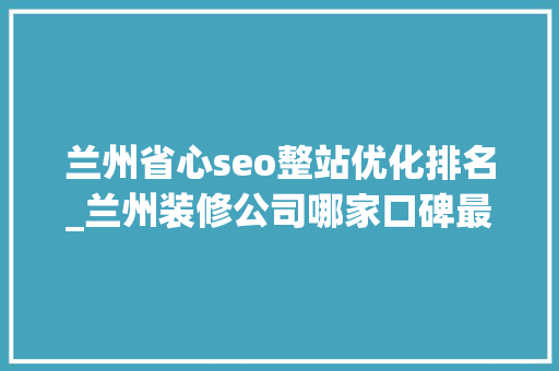 兰州省心seo整站优化排名_兰州装修公司哪家口碑最好2024年人气口碑推荐TOP6 搜狗SEO 兰州省心seo整站优化排名_兰州装修公司哪家口碑最好2024年人气口碑推荐TOP6 兰州省心seo整站优化排名_兰州装修公司哪家口碑最好2024年人气口碑推荐TOP6 搜狗SEO