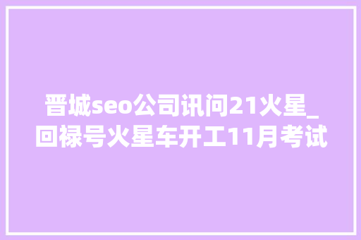 晋城seo公司讯问21火星_回禄号火星车开工11月考试测验与外国轨道器通讯为何要这么做 晋城seo公司讯问21火星_回禄号火星车开工11月考试测验与外国轨道器通讯为何要这么做 神马SEO