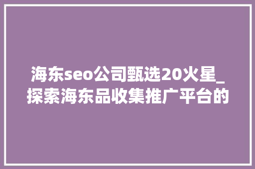 海东seo公司甄选20火星_探索海东品收集推广平台的软文宣告渠道 海东seo公司甄选20火星_探索海东品收集推广平台的软文宣告渠道 百度SEO