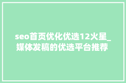 seo首页优化优选12火星_媒体发稿的优选平台推荐 发稿渠道一般若干钱 必应SEO