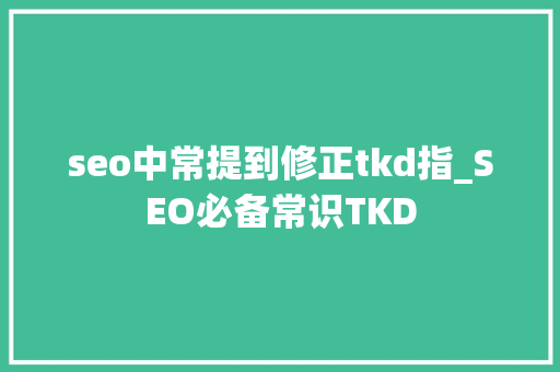 seo中常提到修正tkd指_SEO必备常识TKD seo中常提到修正tkd指_SEO必备常识TKD 神马SEO