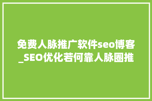 免费人脉推广软件seo博客_SEO优化若何靠人脉圈推广 免费人脉推广软件seo博客_SEO优化若何靠人脉圈推广 必应SEO