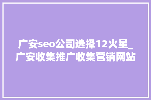 广安seo公司选择12火星_广安收集推广收集营销网站排名优化 广安seo公司选择12火星_广安收集推广收集营销网站排名优化 网站建设公司