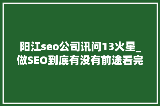 阳江seo公司讯问13火星_做SEO到底有没有前途看完这篇文章你就明白了 阳江seo公司讯问13火星_做SEO到底有没有前途看完这篇文章你就明白了 百度SEO
