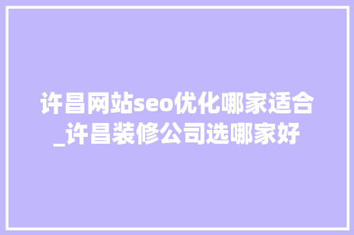 许昌网站seo优化哪家适合_许昌装修公司选哪家好 许昌网站seo优化哪家适合_许昌装修公司选哪家好 网站建设公司