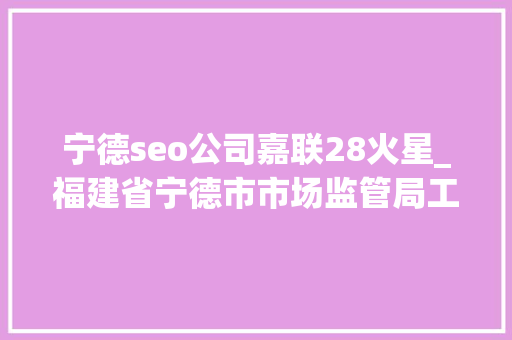 宁德seo公司嘉联28火星_福建省宁德市市场监管局工业产品质量市级监督抽查质量通知书记2023年第10期 宁德seo公司嘉联28火星_福建省宁德市市场监管局工业产品质量市级监督抽查质量通知书记2023年第10期 百度SEO