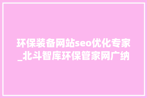 环保装备网站seo优化专家_北斗智库环保管家网广纳英才 环保装备网站seo优化专家_北斗智库环保管家网广纳英才 神马SEO
